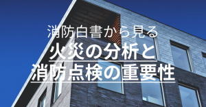 消防白書から見る火災の分析と消防点検の重要性